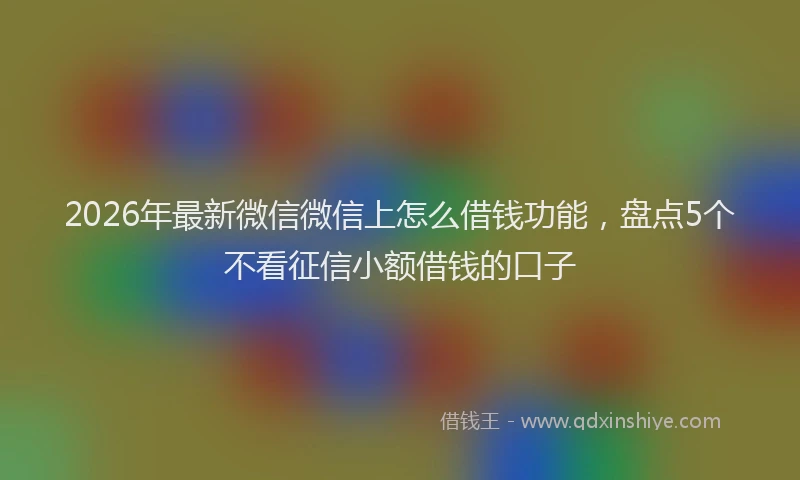 2026年最新微信微信上怎么借钱功能，盘点5个不看征信小额借钱的口子