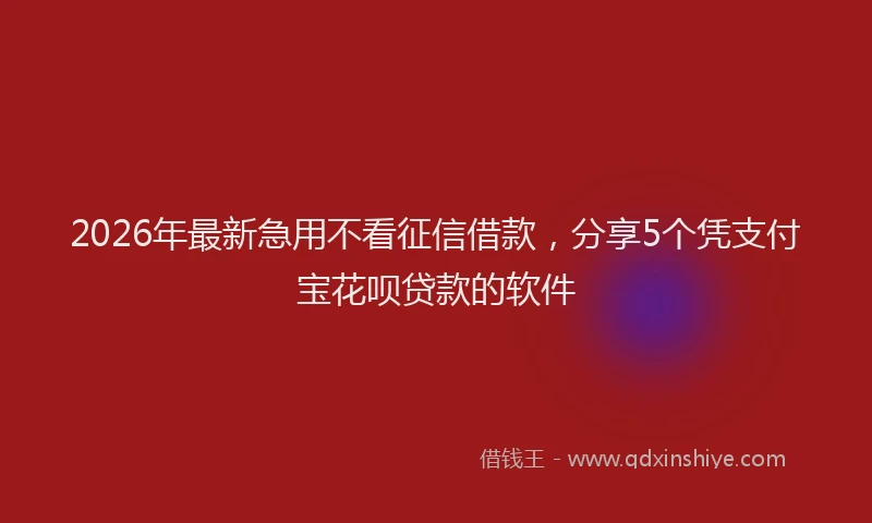 2026年最新急用不看征信借款，分享5个凭支付宝花呗贷款的软件