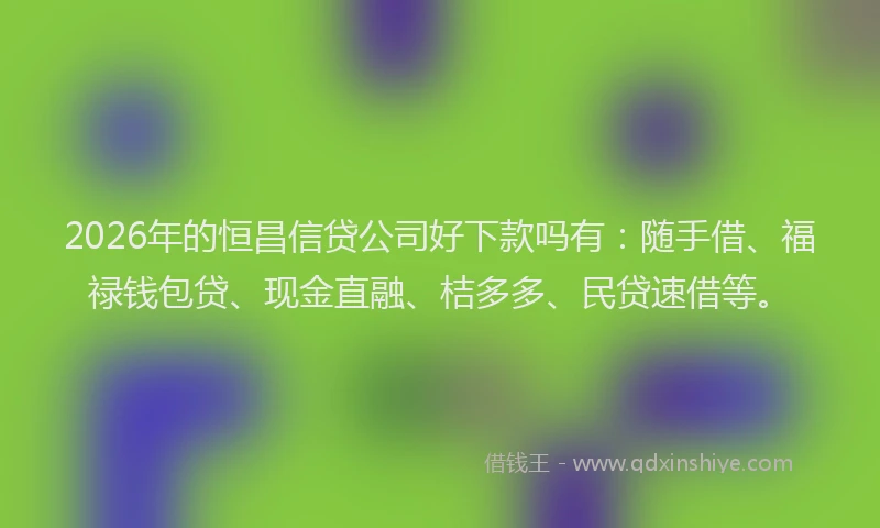 2026年的恒昌信贷公司好下款吗有：随手借、福禄钱包贷、现金直融、桔多多、民贷速借等。