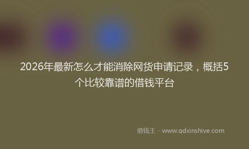 2026年最新怎么才能消除网货申请记录，概括5个比较靠谱的借钱平台