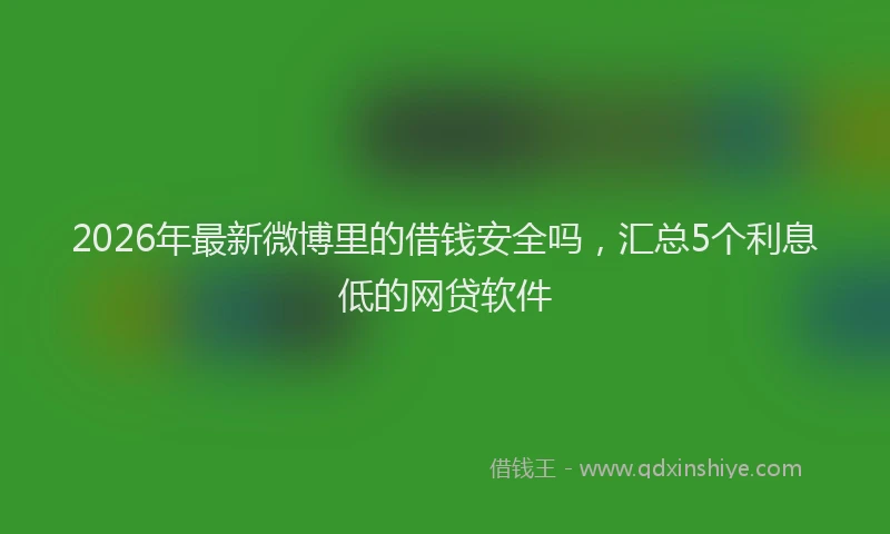 2026年最新微博里的借钱安全吗，汇总5个利息低的网贷软件