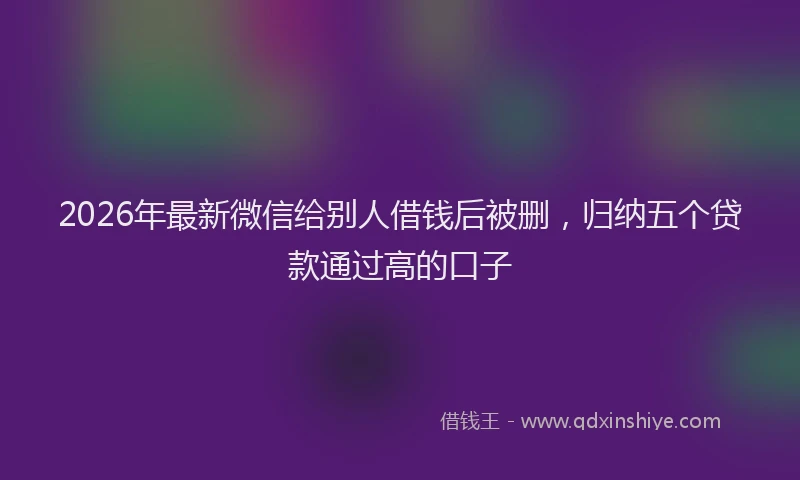 2026年最新微信给别人借钱后被删，归纳五个贷款通过高的口子