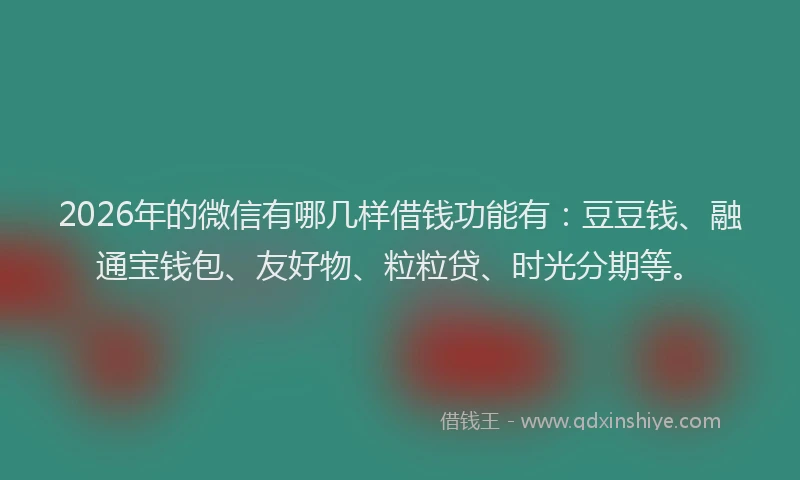 2026年的微信有哪几样借钱功能有:豆豆钱、融通宝钱包、友好物、粒粒贷、时光分期等。