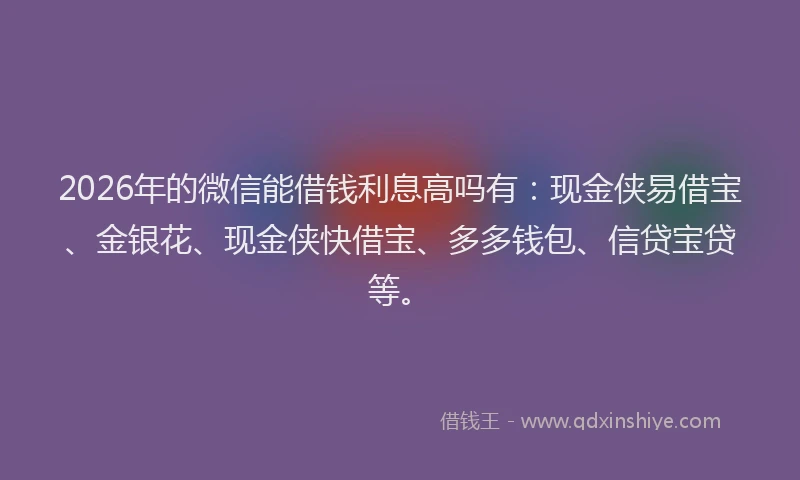 2026年的微信能借钱利息高吗有：现金侠易借宝、金银花、现金侠快借宝、多多钱包、信贷宝贷等。