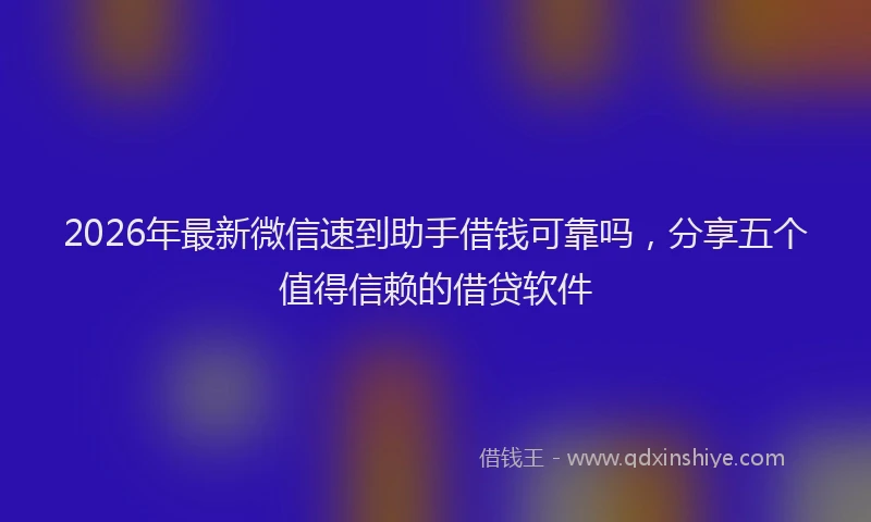 2026年最新微信速到助手借钱可靠吗，分享五个值得信赖的借贷软件