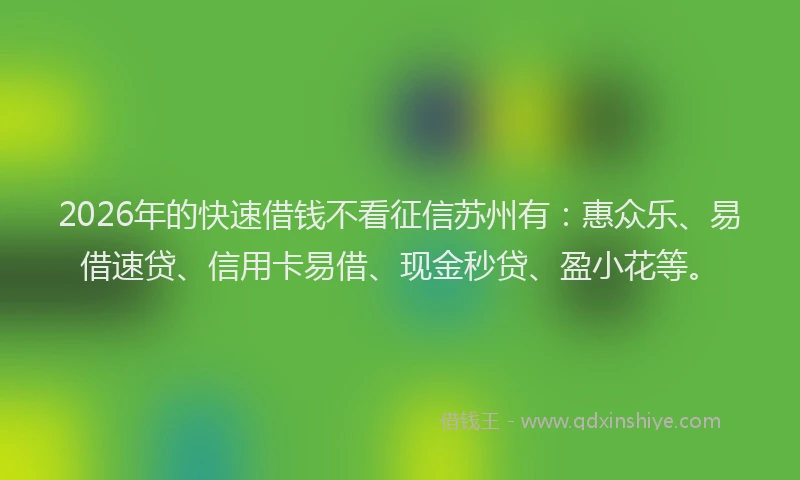 2026年的快速借钱不看征信苏州有：惠众乐、易借速贷、信用卡易借、现金秒贷、盈小花等。