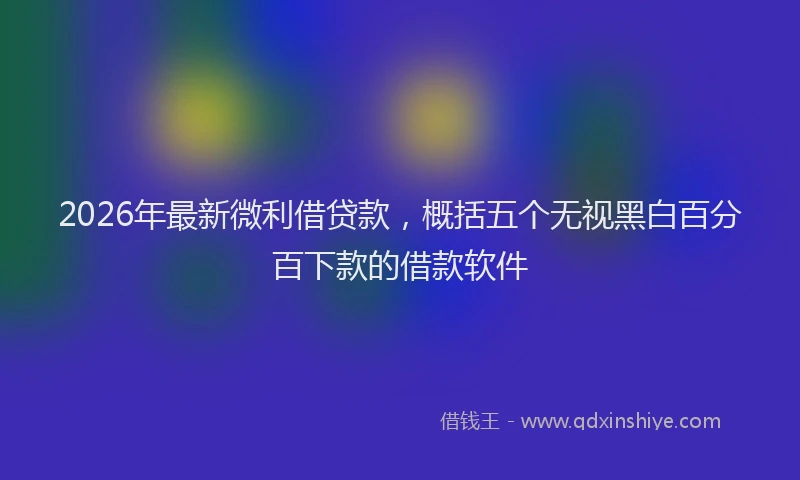2026年最新微利借贷款，概括五个无视黑白百分百下款的借款软件