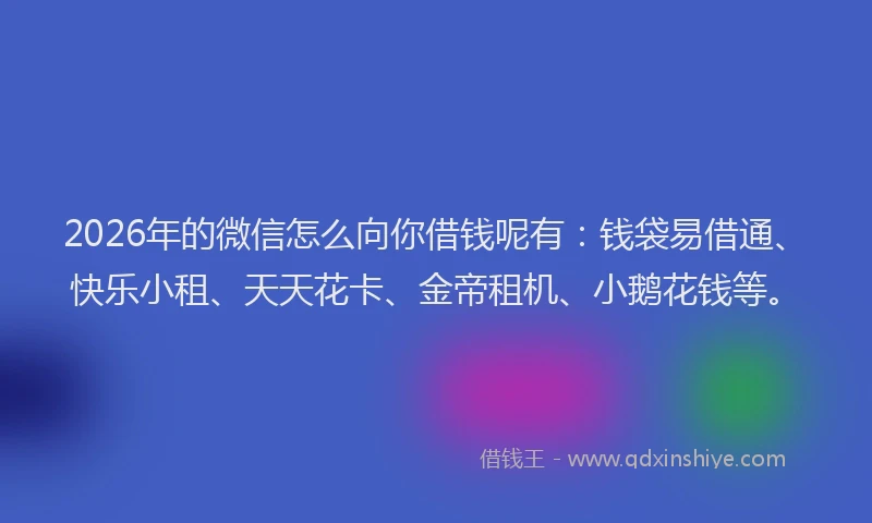 2026年的微信怎么向你借钱呢有：钱袋易借通、快乐小租、天天花卡、金帝租机、小鹅花钱等。