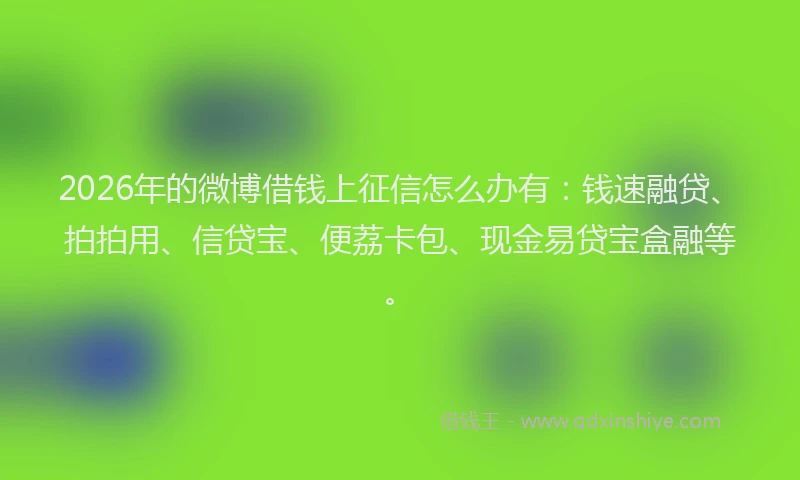 2026年的微博借钱上征信怎么办有：钱速融贷、拍拍用、信贷宝、便荔卡包、现金易贷宝盒融等。