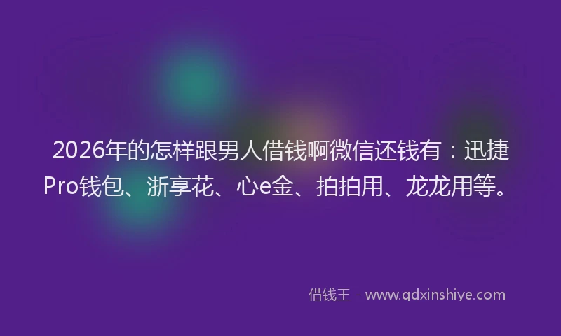 2026年的怎样跟男人借钱啊微信还钱有：迅捷Pro钱包、浙享花、心e金、拍拍用、龙龙用等。
