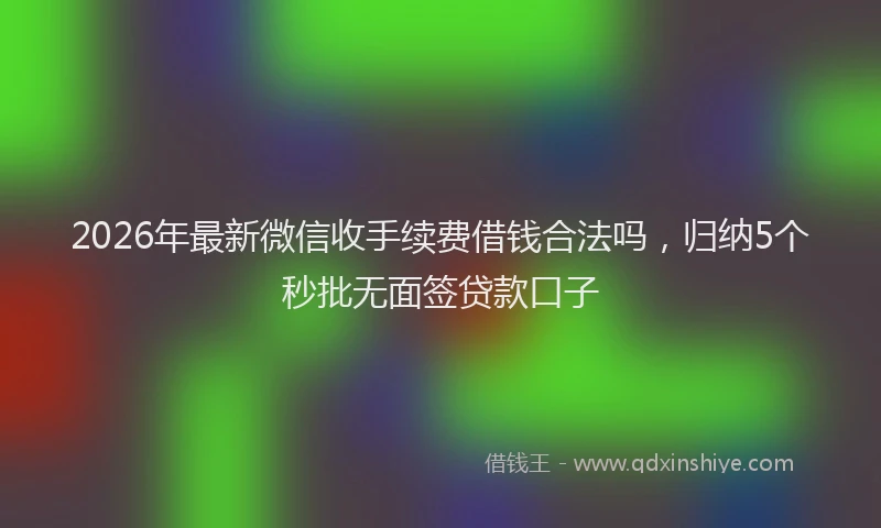 2026年最新微信收手续费借钱合法吗，归纳5个秒批无面签贷款口子
