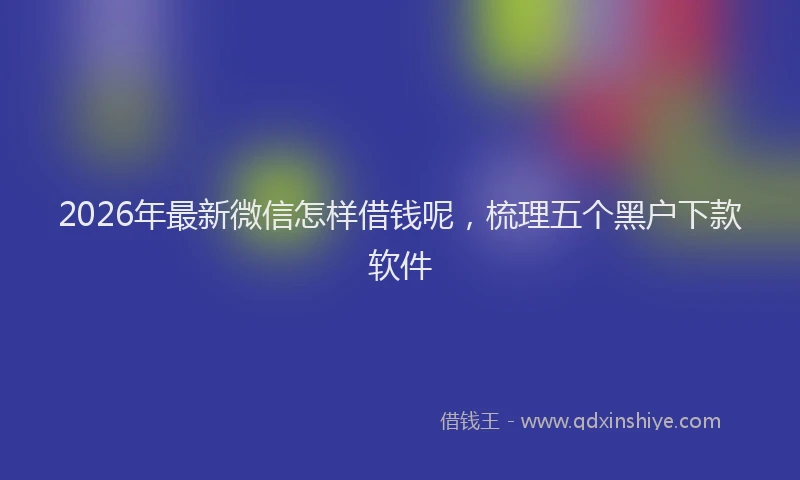 2026年最新微信怎样借钱呢，梳理五个黑户下款软件