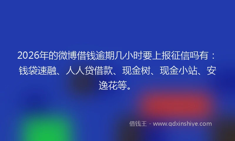 2026年的微博借钱逾期几小时要上报征信吗有：钱袋速融、人人贷借款、现金树、现金小站、安逸花等。
