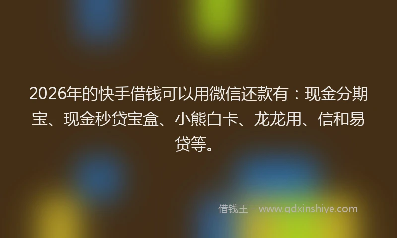 2026年的快手借钱可以用微信还款有：现金分期宝、现金秒贷宝盒、小熊白卡、龙龙用、信和易贷等。