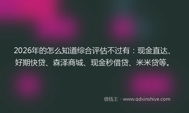 2026年的怎么知道综合评估不过有:现金直达、好期快贷、森泽商城、现金秒借贷、米米贷等。