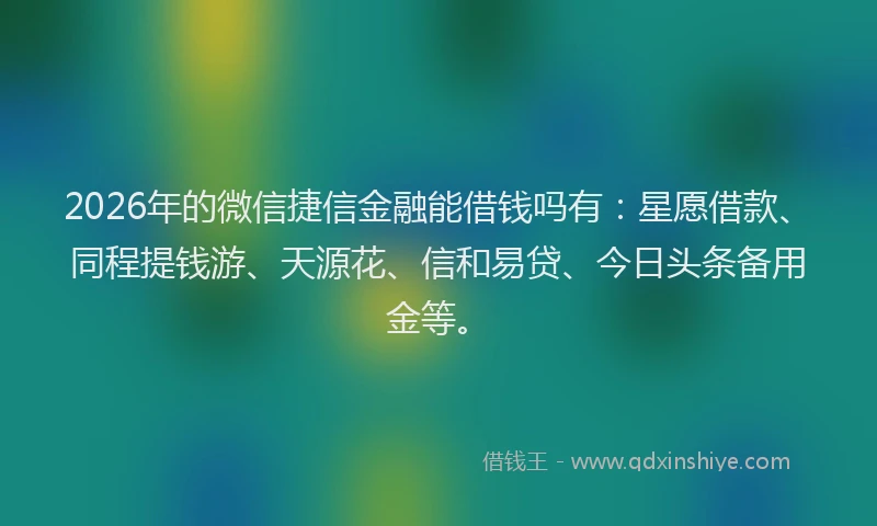 2026年的微信捷信金融能借钱吗有：星愿借款、同程提钱游、天源花、信和易贷、今日头条备用金等。