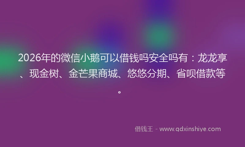 2026年的微信小鹅可以借钱吗安全吗有：龙龙享、现金树、金芒果商城、悠悠分期、省呗借款等。