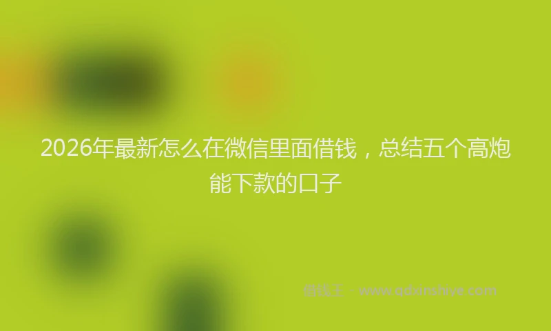 2026年最新怎么在微信里面借钱，总结五个高炮能下款的口子