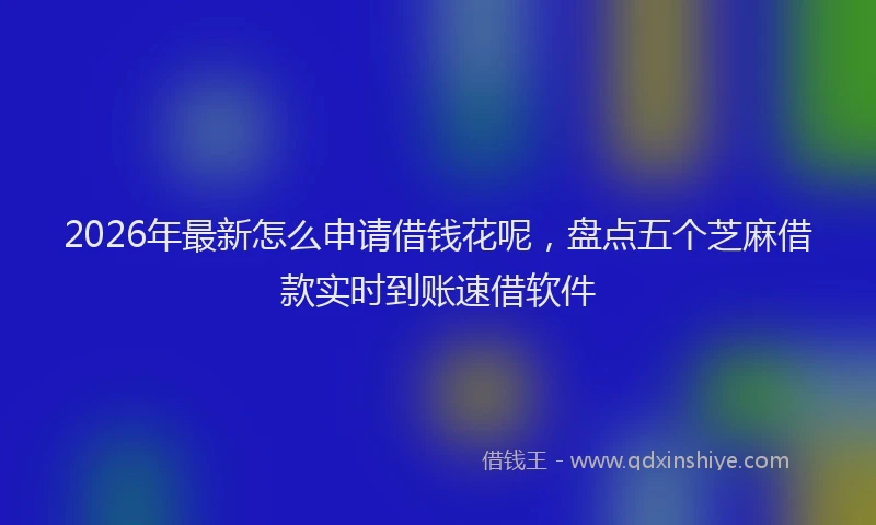 2026年最新怎么申请借钱花呢，盘点五个芝麻借款实时到账速借软件