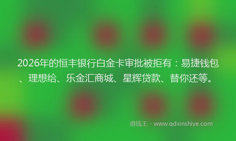 2026年的恒丰银行白金卡审批被拒有:易捷钱包、理想给、乐金汇商城、星辉贷款、替你还等。