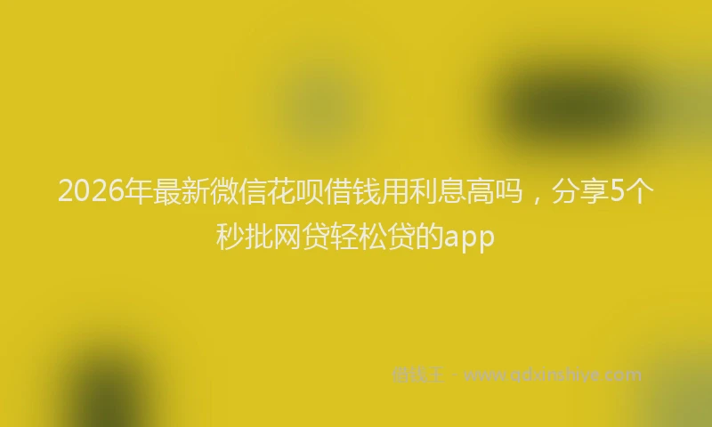 2026年最新微信花呗借钱用利息高吗，分享5个秒批网贷轻松贷的app