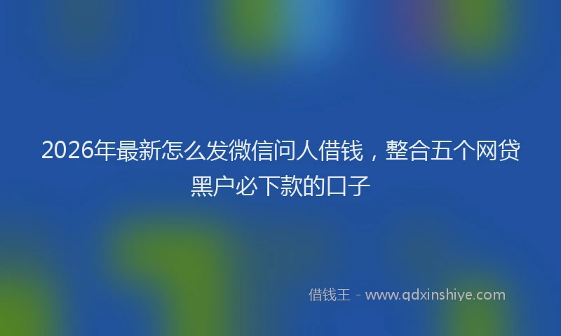 2026年最新怎么发微信问人借钱，整合五个网贷黑户必下款的口子