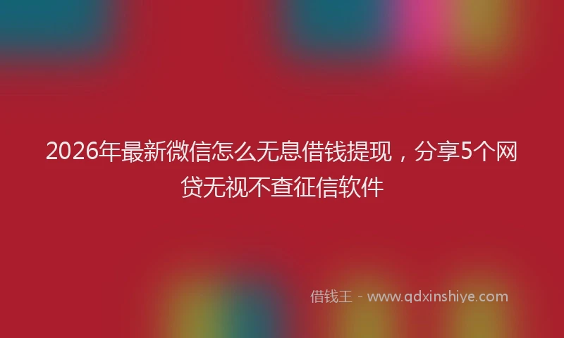 2026年最新微信怎么无息借钱提现，分享5个网贷无视不查征信软件