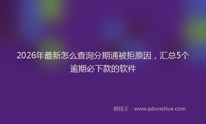 2026年最新怎么查询分期通被拒原因，汇总5个逾期必下款的软件