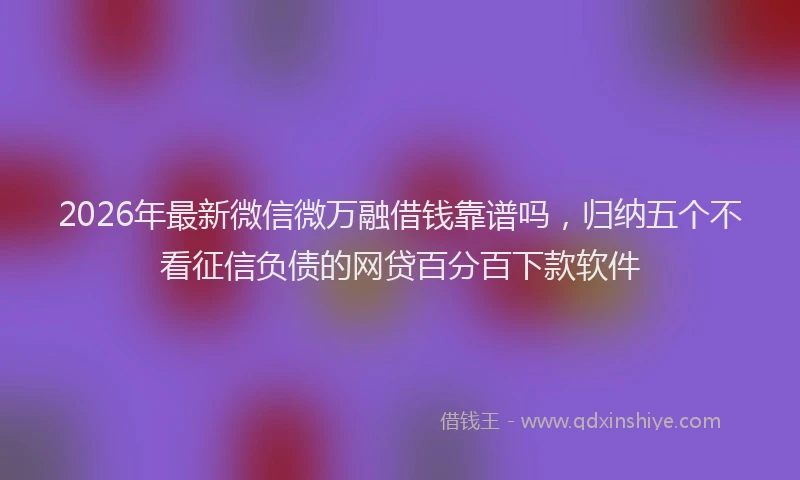 2026年最新微信微万融借钱靠谱吗，归纳五个不看征信负债的网贷百分百下款软件