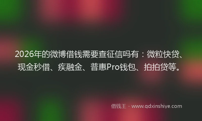 2026年的微博借钱需要查征信吗有：微粒快贷、现金秒借、疾融金、普惠Pro钱包、拍拍贷等。