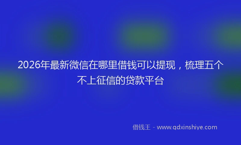 2026年最新微信在哪里借钱可以提现，梳理五个不上征信的贷款平台