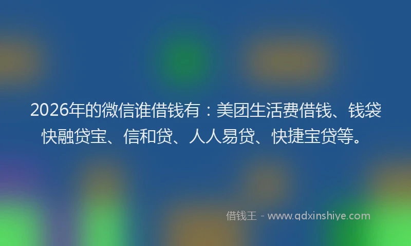 2026年的微信谁借钱有：美团生活费借钱、钱袋快融贷宝、信和贷、人人易贷、快捷宝贷等。