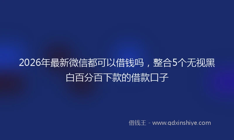 2026年最新微信都可以借钱吗，整合5个无视黑白百分百下款的借款口子
