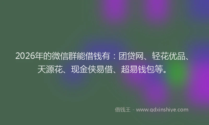 2026年的微信群能借钱有：团贷网、轻花优品、天源花、现金侠易借、超易钱包等。