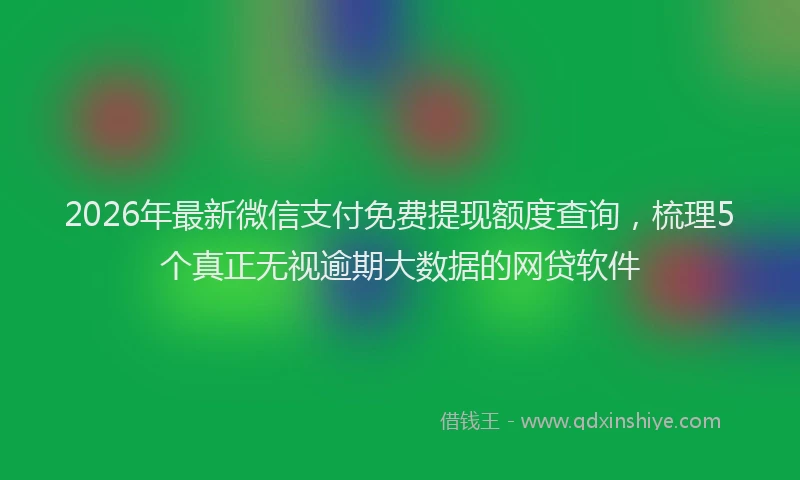 2026年最新微信支付免费提现额度查询，梳理5个真正无视逾期大数据的网贷软件