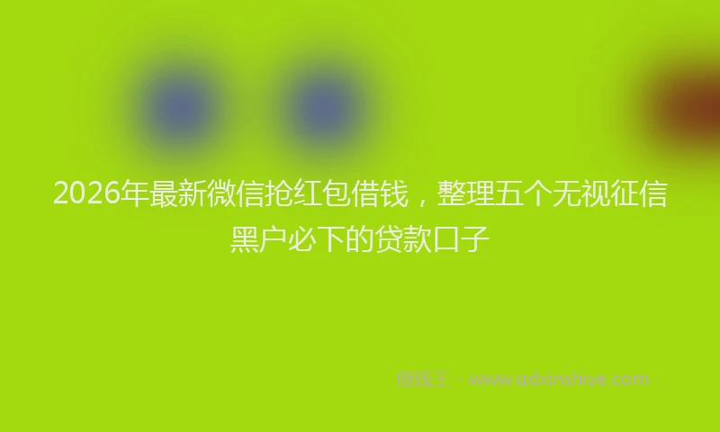 2026年最新微信抢红包借钱，整理五个无视征信黑户必下的贷款口子