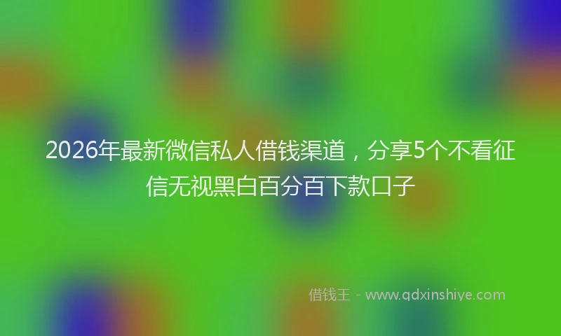 2026年最新微信私人借钱渠道，分享5个不看征信无视黑白百分百下款口子