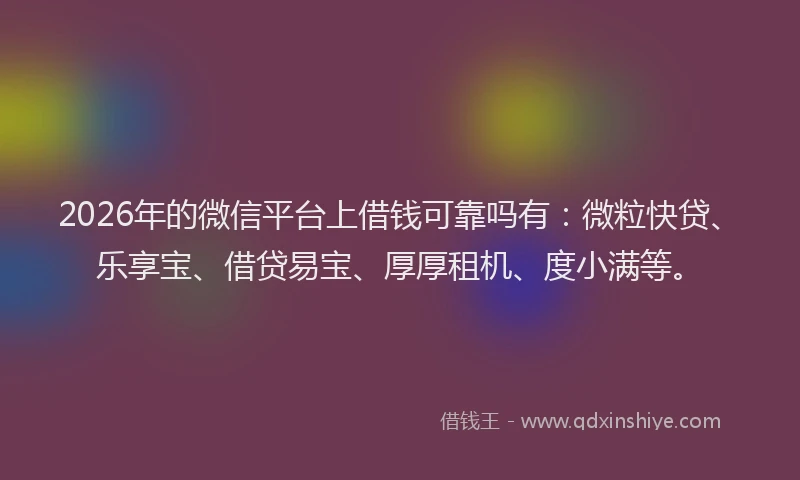 2026年的微信平台上借钱可靠吗有：微粒快贷、乐享宝、借贷易宝、厚厚租机、度小满等。