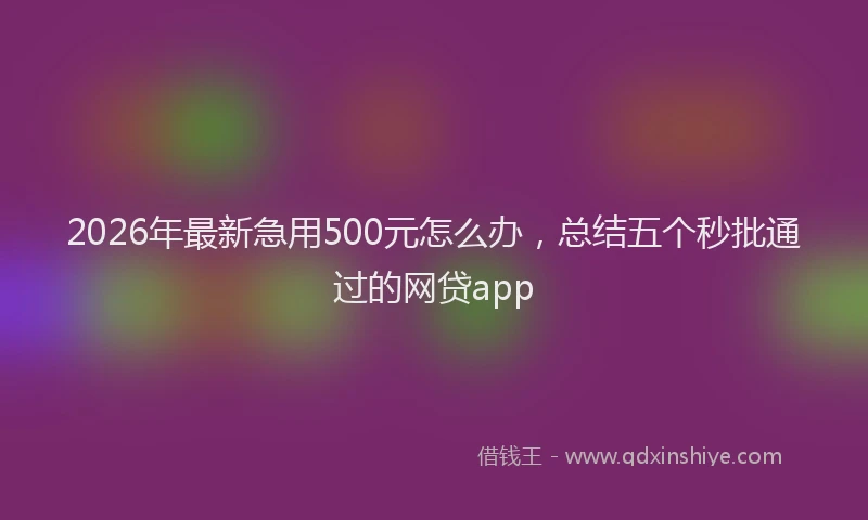 2026年最新急用500元怎么办，总结五个秒批通过的网贷app