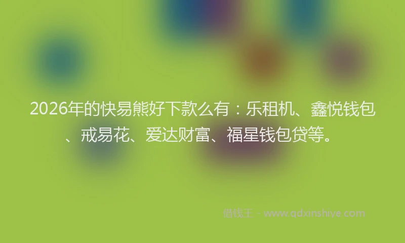 2026年的快易熊好下款么有：乐租机、鑫悦钱包、戒易花、爱达财富、福星钱包贷等。