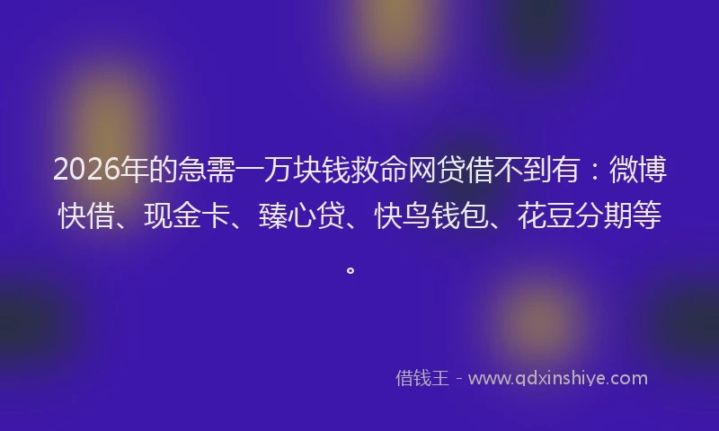 2026年的急需一万块钱救命网贷借不到有：微博快借、现金卡、臻心贷、快鸟钱包、花豆分期等。