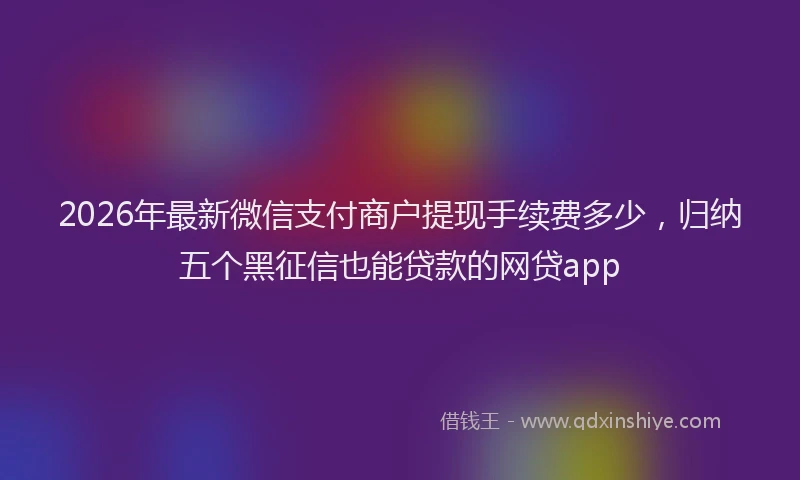 2026年最新微信支付商户提现手续费多少，归纳五个黑征信也能贷款的网贷app