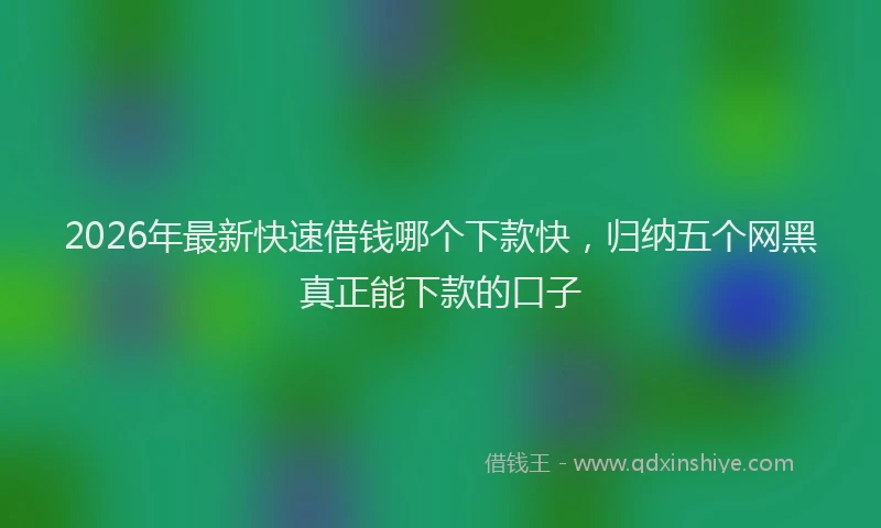2026年最新快速借钱哪个下款快，归纳五个网黑真正能下款的口子