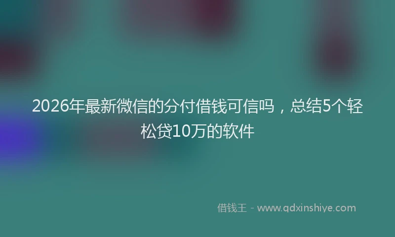 2026年最新微信的分付借钱可信吗，总结5个轻松贷10万的软件