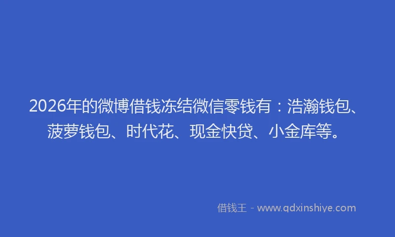 2026年的微博借钱冻结微信零钱有：浩瀚钱包、菠萝钱包、时代花、现金快贷、小金库等。
