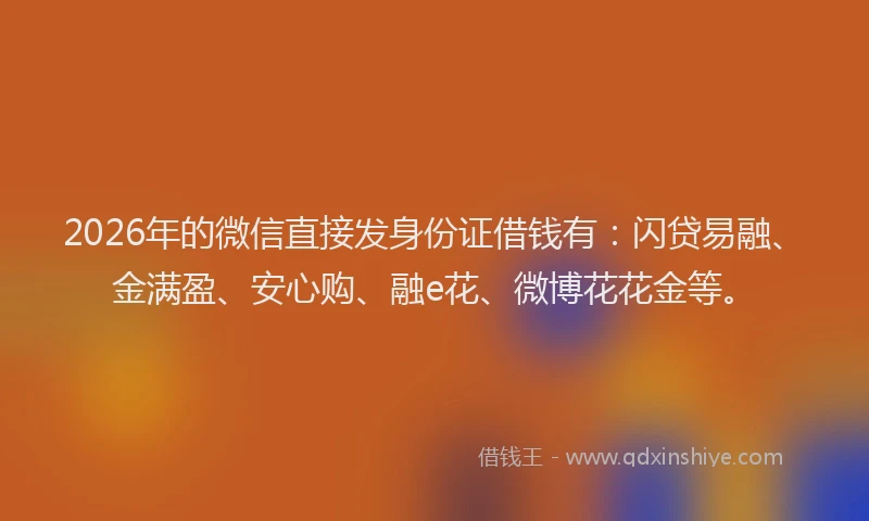 2026年的微信直接发身份证借钱有：闪贷易融、金满盈、安心购、融e花、微博花花金等。