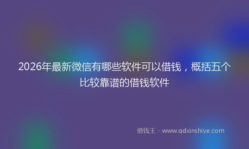 2026年最新微信有哪些软件可以借钱，概括五个比较靠谱的借钱软件