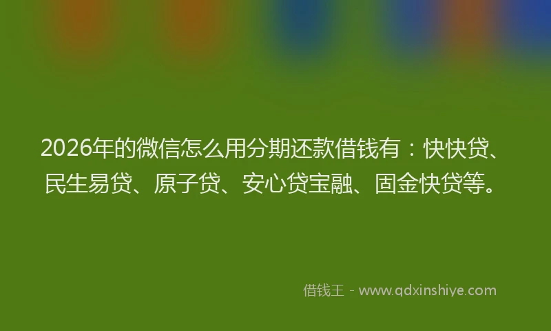2026年的微信怎么用分期还款借钱有：快快贷、民生易贷、原子贷、安心贷宝融、固金快贷等。
