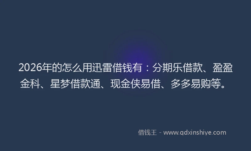 2026年的怎么用迅雷借钱有:分期乐借款、盈盈金科、星梦借款通、现金侠易借、多多易购等。