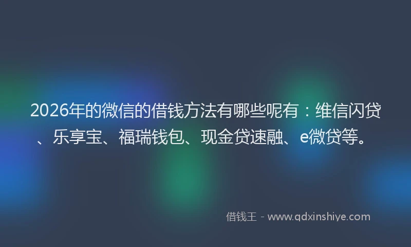 2026年的微信的借钱方法有哪些呢有：维信闪贷、乐享宝、福瑞钱包、现金贷速融、e微贷等。